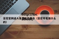 豆花官网进入免费吃瓜群众（豆花花是做什么的）