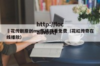 蔴花传剧原创mv在线观看免费（花红传奇在线播放）
